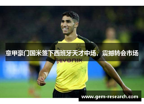 意甲豪门国米签下西班牙天才中场，震撼转会市场