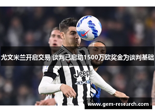 尤文米兰开启交易 谈判已启动1500万欧奖金为谈判基础