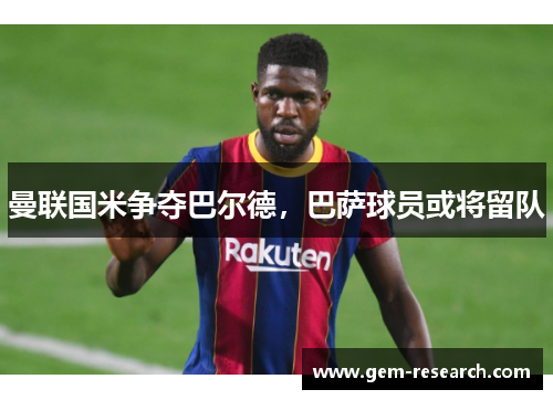 曼联国米争夺巴尔德，巴萨球员或将留队